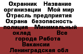 Охранник › Название организации ­ Мой мир › Отрасль предприятия ­ Охрана, безопасность, полиция › Минимальный оклад ­ 40 000 - Все города Работа » Вакансии   . Ленинградская обл.,Сосновый Бор г.